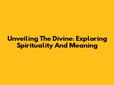 Unveiling The Divine: Exploring Spirituality And Meaning