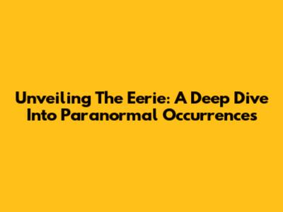 Unveiling The Eerie: A Deep Dive Into Paranormal Occurrences