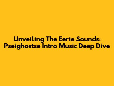 Unveiling The Eerie Sounds: Pseighostse Intro Music Deep Dive