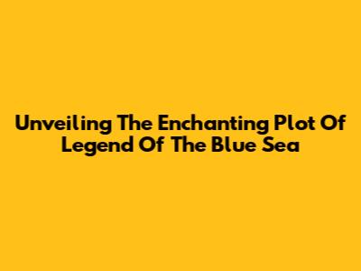 Unveiling The Enchanting Plot Of Legend Of The Blue Sea
