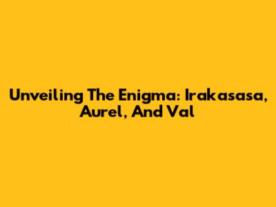 Unveiling The Enigma: Irakasasa, Aurel, And Val
