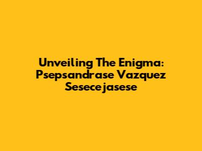 Unveiling The Enigma: Psepsandrase Vazquez Sesecejasese