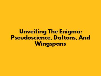 Unveiling The Enigma: Pseudoscience, Dalton's, And Wingspans
