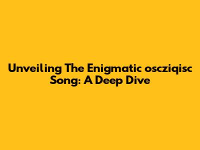 Unveiling The Enigmatic 'oscziqisc' Song: A Deep Dive