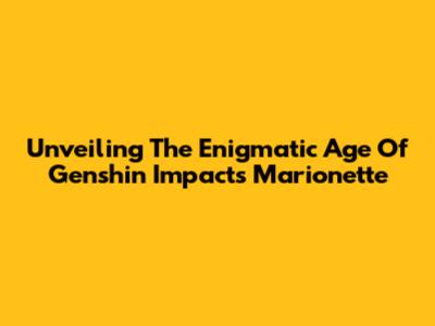 Unveiling The Enigmatic Age Of Genshin Impact's Marionette