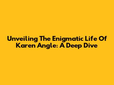 Unveiling The Enigmatic Life Of Karen Angle: A Deep Dive