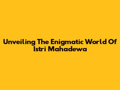 Unveiling The Enigmatic World Of 'Istri Mahadewa'