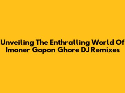 Unveiling The Enthralling World Of 'Imoner Gopon Ghore' DJ Remixes