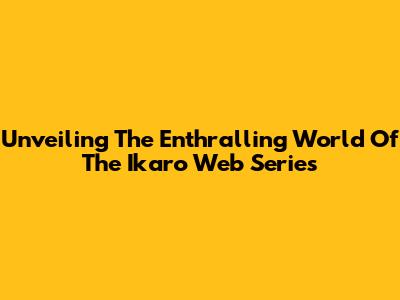 Unveiling The Enthralling World Of The Ikaro Web Series