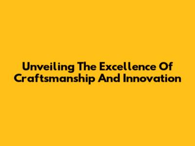Unveiling The Excellence Of Craftsmanship And Innovation
