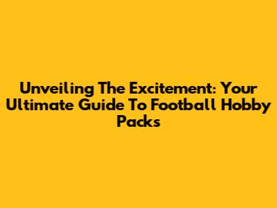 Unveiling The Excitement: Your Ultimate Guide To Football Hobby Packs