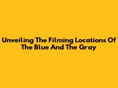 Unveiling The Filming Locations Of The Blue And The Gray