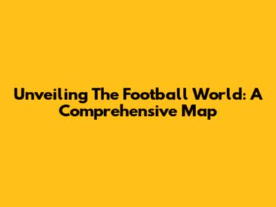 Unveiling The Football World: A Comprehensive Map