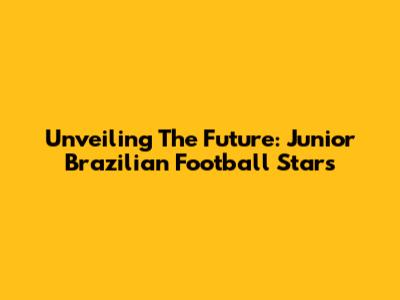 Unveiling The Future: Junior Brazilian Football Stars