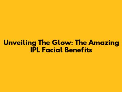 Unveiling The Glow: The Amazing IPL Facial Benefits