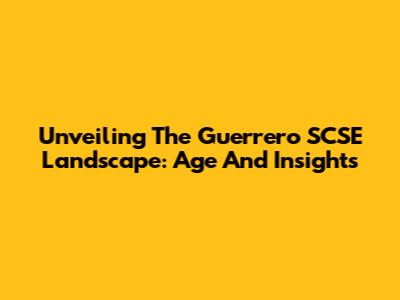 Unveiling The Guerrero SCSE Landscape: Age And Insights