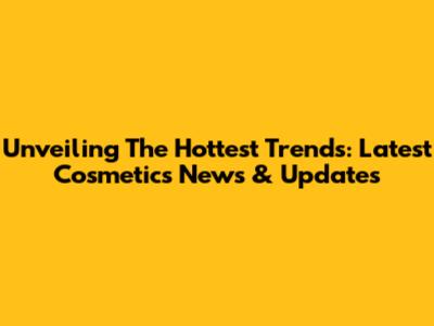Unveiling The Hottest Trends: Latest Cosmetics News & Updates