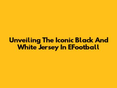Unveiling The Iconic Black And White Jersey In EFootball