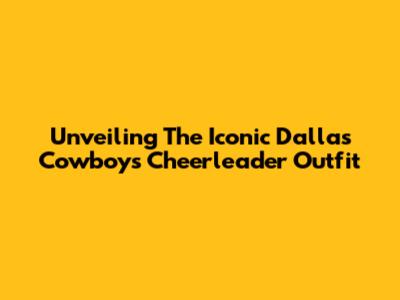 Unveiling The Iconic Dallas Cowboys Cheerleader Outfit