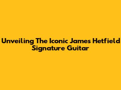 Unveiling The Iconic James Hetfield Signature Guitar
