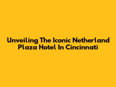 Unveiling The Iconic Netherland Plaza Hotel In Cincinnati