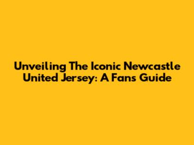 Unveiling The Iconic Newcastle United Jersey: A Fan's Guide
