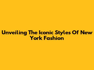 Unveiling The Iconic Styles Of New York Fashion