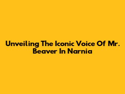 Unveiling The Iconic Voice Of Mr. Beaver In Narnia