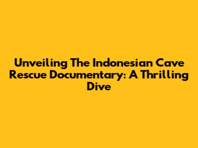 Unveiling The Indonesian Cave Rescue Documentary: A Thrilling Dive