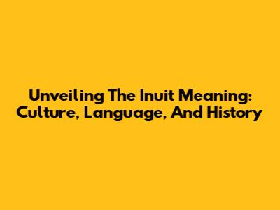 Unveiling The Inuit Meaning: Culture, Language, And History