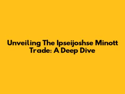 Unveiling The Ipseijoshse Minott Trade: A Deep Dive