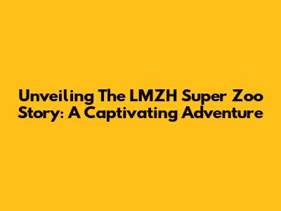 Unveiling The LMZH Super Zoo Story: A Captivating Adventure