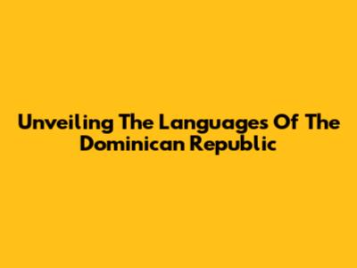 Unveiling The Languages Of The Dominican Republic