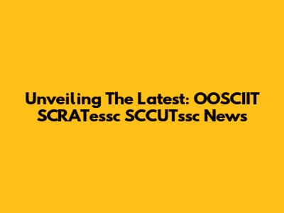 Unveiling The Latest: OOSCIIT SCRATessc SCCUTssc News