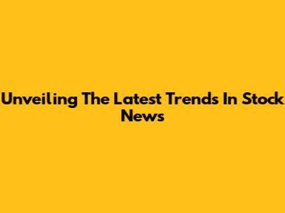 Unveiling The Latest Trends In Stock News