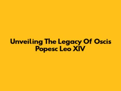 Unveiling The Legacy Of Oscis Popesc Leo XIV