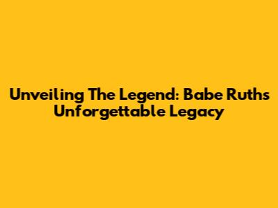 Unveiling The Legend: Babe Ruth's Unforgettable Legacy