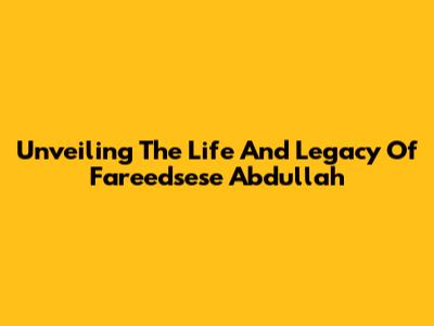 Unveiling The Life And Legacy Of Fareedsese Abdullah