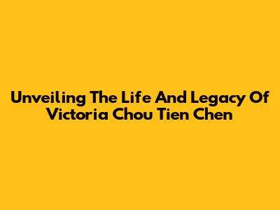Unveiling The Life And Legacy Of Victoria Chou Tien Chen
