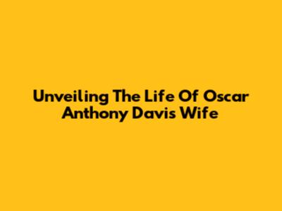 Unveiling The Life Of Oscar Anthony Davis' Wife
