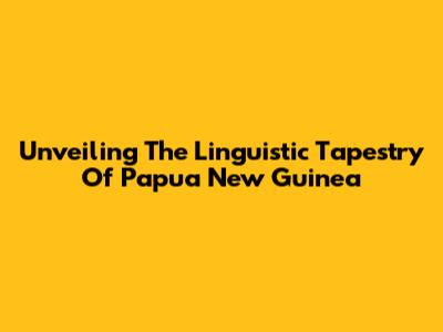 Unveiling The Linguistic Tapestry Of Papua New Guinea