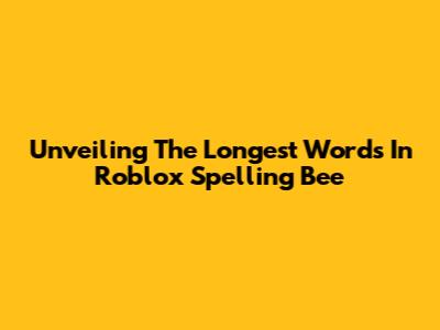 Unveiling The Longest Words In Roblox Spelling Bee