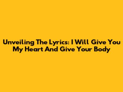 Unveiling The Lyrics: 'I Will Give You My Heart' And 'Give Your Body'