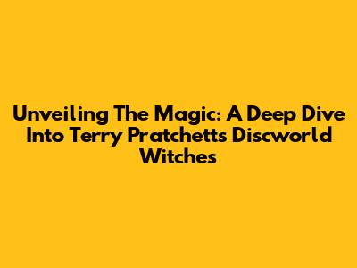Unveiling The Magic: A Deep Dive Into Terry Pratchett's Discworld Witches