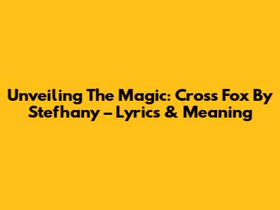 Unveiling The Magic: Cross Fox By Stefhany – Lyrics & Meaning