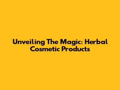 Unveiling The Magic: Herbal Cosmetic Products