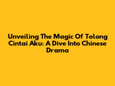 Unveiling The Magic Of 'Tolong Cintai Aku': A Dive Into Chinese Drama