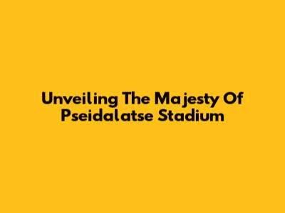 Unveiling The Majesty Of Pseidalatse Stadium