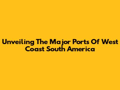 Unveiling The Major Ports Of West Coast South America