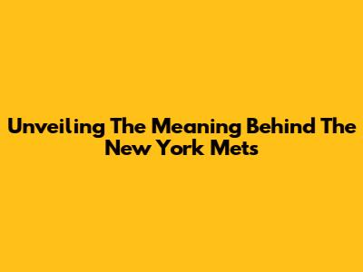 Unveiling The Meaning Behind The New York Mets